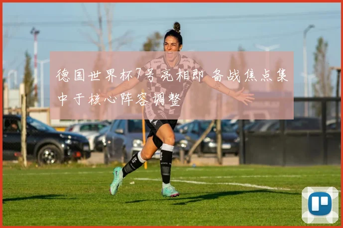 德国世界杯7号亮相即 备战焦点集中于核心阵容调整