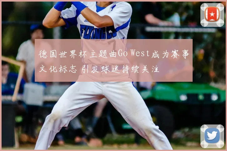 德国世界杯主题曲Go West成为赛事文化标志 引发球迷持续关注