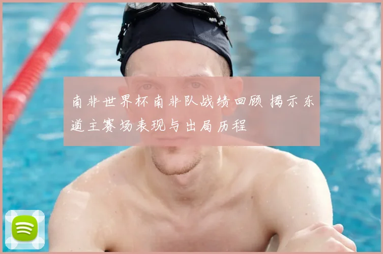 南非世界杯南非队战绩回顾 揭示东道主赛场表现与出局历程