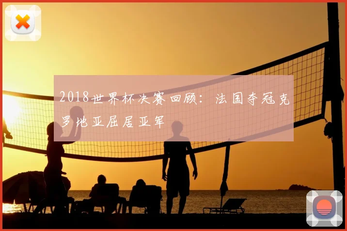 2018世界杯决赛回顾：法国夺冠克罗地亚屈居亚军