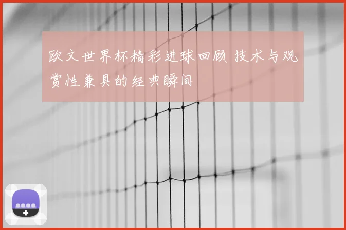 欧文世界杯精彩进球回顾 技术与观赏性兼具的经典瞬间