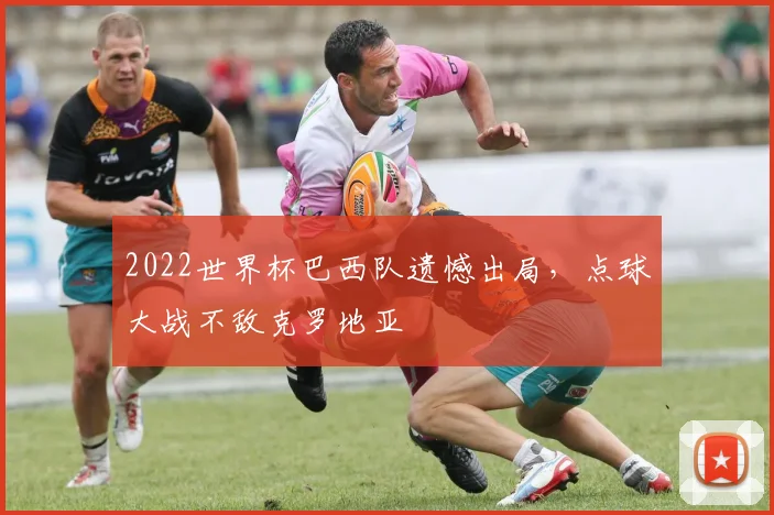 2022世界杯巴西队遗憾出局，点球大战不敌克罗地亚