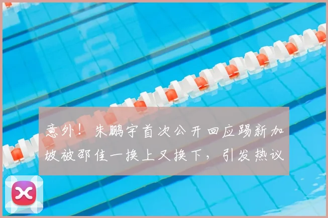 意外!朱鹏宇首次公开回应踢新加坡被邵佳一换上又换下,引发热议