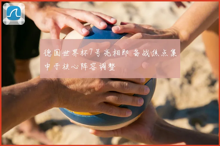 德国世界杯7号亮相即 备战焦点集中于核心阵容调整