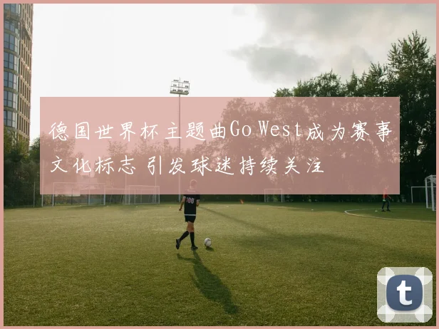 德国世界杯主题曲Go West成为赛事文化标志 引发球迷持续关注