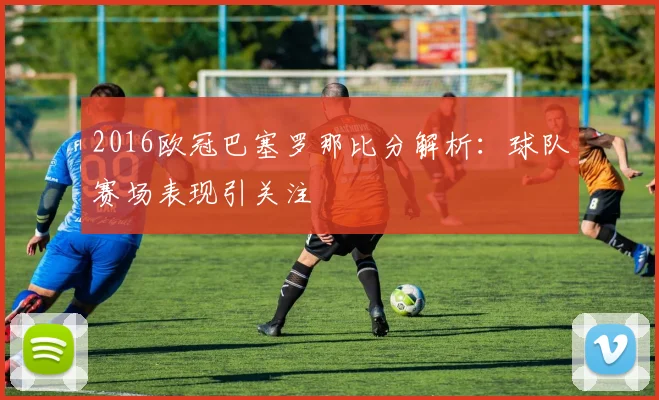 2016欧冠巴塞罗那比分解析:球队赛场表现引关注