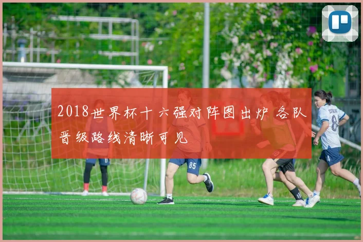 2018世界杯十六强对阵图出炉 各队晋级路线清晰可见