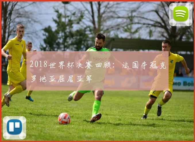 2018世界杯决赛回顾:法国夺冠克罗地亚屈居亚军