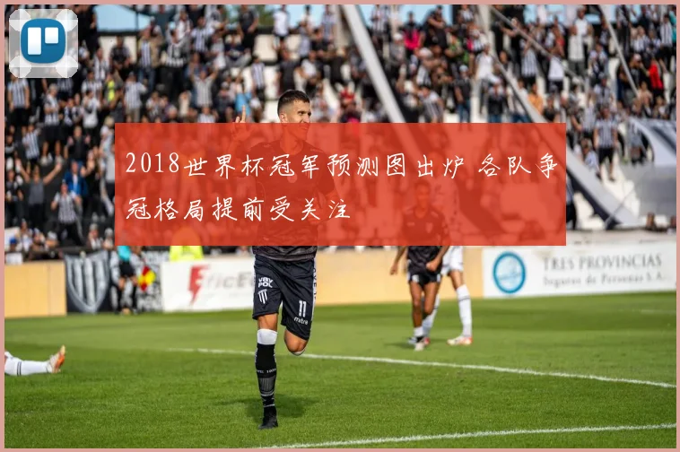 2018世界杯冠军预测图出炉 各队争冠格局提前受关注