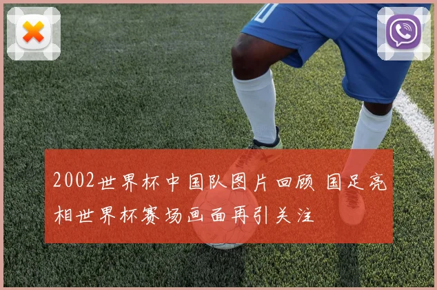 2002世界杯中国队图片回顾 国足亮相世界杯赛场画面再引关注