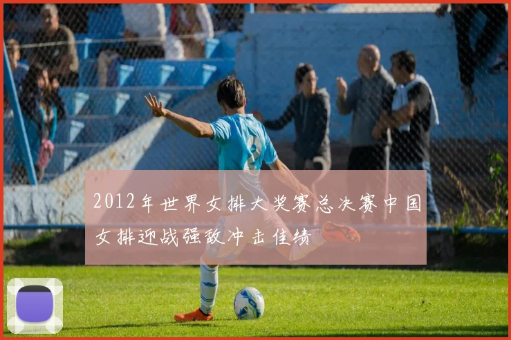 2012年世界女排大奖赛总决赛中国女排迎战强敌冲击佳绩